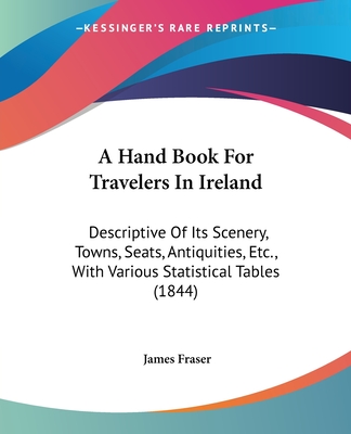 A Hand Book For Travelers In Ireland: Descriptive Of Its Scenery, Towns, Seats, Antiquities, Etc., With Various Statistical Tables (1844) - Fraser, James, Professor