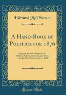 A Hand-Book of Politics for 1876: Being a Record of Important Political Action, National and State, from July 15, 1874, to Jul 15, 1876 (Classic Reprint)