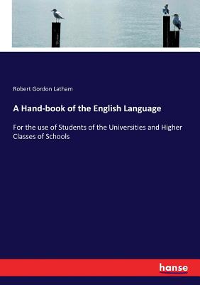 A Hand-book of the English Language: For the use of Students of the Universities and Higher Classes of Schools - Latham, Robert Gordon