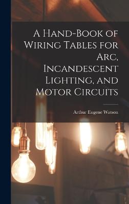 A Hand-Book of Wiring Tables for Arc, Incandescent Lighting, and Motor Circuits - Watson, Arthur Eugene