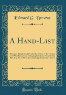 A Hand-List: Arranged Alphabetically Under the Titles, of the Turkish and Other Printed and Lithographed Books Presented by Mrs. E. J. W. Gibb to the Cambridge University Library (Classic Reprint)