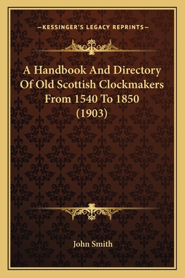 A Handbook And Directory Of Old Scottish Clockmakers From 1540 To 1850 (1903) - Smith, John