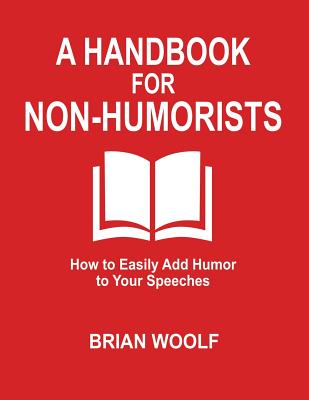 A Handbook for Non-Humorists: How to Easily Add Humor to Your Speeches - Woolf, Brian