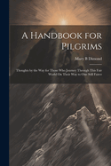 A Handbook for Pilgrims: Thoughts by the Way for Those Who Journey Through This Fair World On Their Way to One Still Fairer