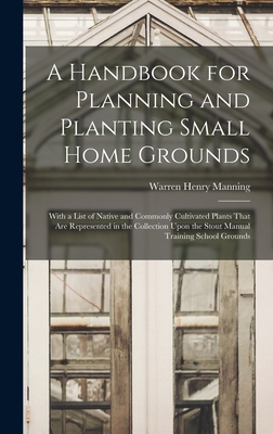 A Handbook for Planning and Planting Small Home Grounds: With a List of Native and Commonly Cultivated Plants That Are Represented in the Collection Upon the Stout Manual Training School Grounds - Manning, Warren Henry