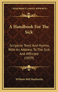 A Handbook for the Sick: Scripture Texts and Hymns, with an Address to the Sick and Afflicted (1859)