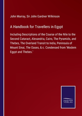 A Handbook for Travellers in Egypt: Including Descriptions of the Course of the Nile to the Second Cataract, Alexandria, Cairo, The Pyramids, and Thebes, The Overland Transit to India, Peninsula of Mount Sinai, The Oases, & c. Condensed from 'Modern Egypt - Murray, John, and Wilkinson, John Gardner, Sir