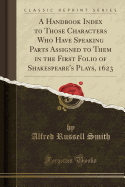 A Handbook Index to Those Characters Who Have Speaking Parts Assigned to Them in the First Folio of Shakespeare's Plays, 1623 (Classic Reprint)