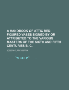 A Handbook of Attic Red-Figured Vases Signed by or Attributed to the Various Masters of the Sixth and Fifth Centuries B. C.