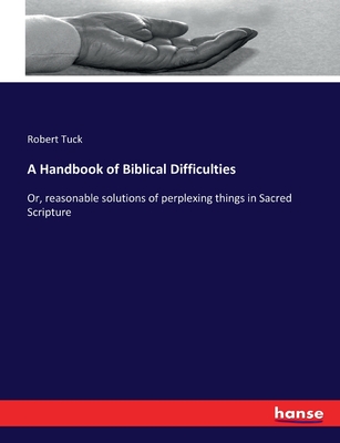 A Handbook of Biblical Difficulties: Or, reasonable solutions of perplexing things in Sacred Scripture - Tuck, Robert