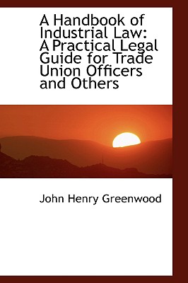 A Handbook of Industrial Law: A Practical Legal Guide for Trade Union Officers and Others - Greenwood, John Henry