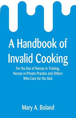 A Handbook of Invalid Cooking: For the Use of Nurses in Training, Nurses in Private Practice and Others Who Care for the Sick - Boland, Mary a