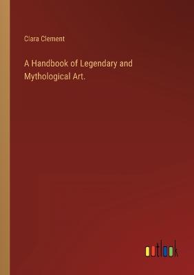 A Handbook of Legendary and Mythological Art. - Clement, Clara