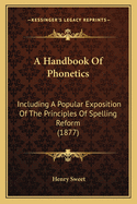 A Handbook Of Phonetics: Including A Popular Exposition Of The Principles Of Spelling Reform (1877)