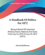 A Handbook Of Politics For 1872: Being A Record Of Important Political Action, National And State, From July 15, 1870 To July 15, 1872 (1872)