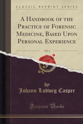 A Handbook of the Practice of Forensic Medicine, Based Upon Personal Experience, Vol. 4 (Classic Reprint) - Casper, Johann Ludwig