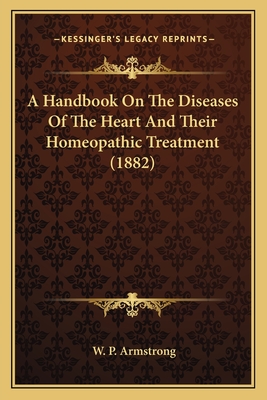 A Handbook on the Diseases of the Heart and Their Homeopathic Treatment (1882) - Armstrong, W P