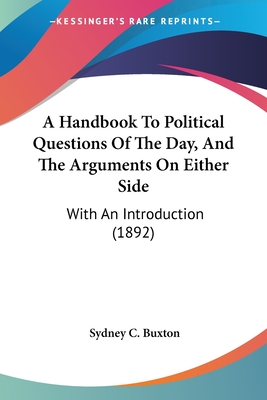 A Handbook To Political Questions Of The Day, And The Arguments On Either Side: With An Introduction (1892) - Buxton, Sydney C