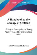 A Handbook to the Coinage of Scotland: Giving a Description of Every Variety Issued by the Scottish Mint