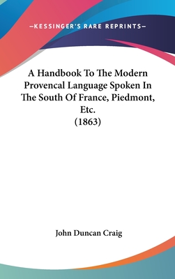 A Handbook To The Modern Provencal Language Spoken In The South Of France, Piedmont, Etc. (1863) - Craig, John Duncan