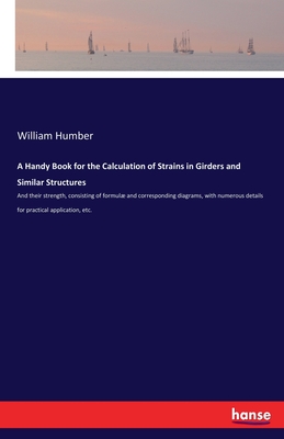 A Handy Book for the Calculation of Strains in Girders and Similar Structures: And their strength, consisting of formul and corresponding diagrams, with numerous details for practical application, etc. - Humber, William