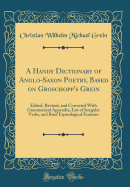 A Handy Dictionary of Anglo-Saxon Poetry, Based on Groschopp's Grein: Edited, Revised, and Corrected with Grammatical Appendix, List of Irregular Verbs, and Brief Etymological Features (Classic Reprint)