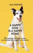 A Happy Dog Is A Happy Home: 10 Training Tips How To Deal With Separation Anxiety Of Your Pet