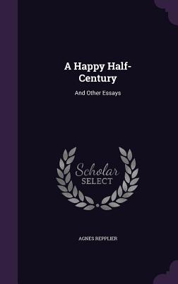 A Happy Half-Century: And Other Essays - Repplier, Agnes