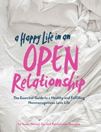 A Happy Life in an Open Relationship: The Essential Guide to a Healthy and Fulfilling Nonmonogamous Love Life (Open Marriage and Polyamory Book, Couples Relationship Advice from Sex Therapist)
