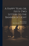 A Happy Year, Or, Fifty-Two Letters to the Banner of Light