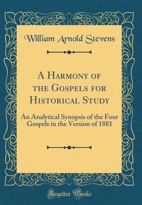 A Harmony of the Gospels for Historical Study: An Analytical Synopsis of the Four Gospels in the Version of 1881 (Classic Reprint) - Stevens, William Arnold