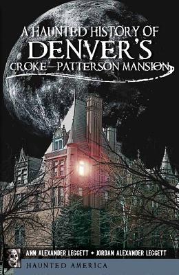 A Haunted History of Denver's Croke-Patterson Mansion - Leggett, Ann Alexander, and Leggett, Jordan Alexander