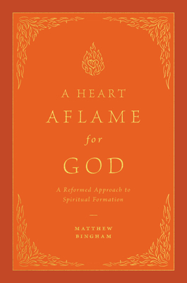A Heart Aflame for God: A Reformed Approach to Spiritual Formation - Bingham, Matthew C