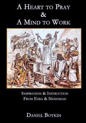 A Heart to Pray & A Mind to Work: Inspiration & Instruction from Ezra & Nehemiah - Botkin, Daniel