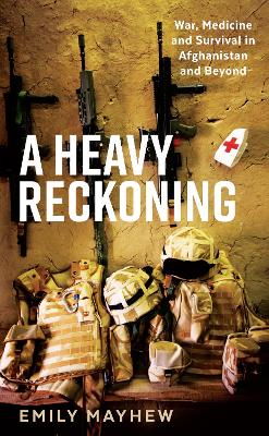 A Heavy Reckoning: War, Medicine and Survival in Afghanistan and Beyond - Mayhew, Emily