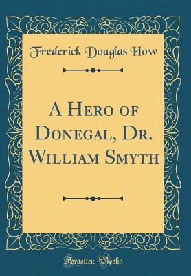 A Hero of Donegal, Dr. William Smyth (Classic Reprint) - How, Frederick Douglas