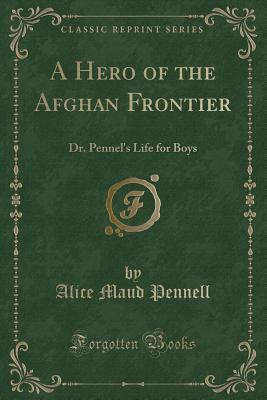 A Hero of the Afghan Frontier: Dr. Pennel's Life for Boys (Classic Reprint) - Pennell, Alice Maud