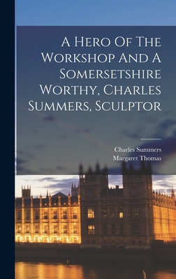 A Hero Of The Workshop And A Somersetshire Worthy, Charles Summers, Sculptor - Thomas, Margaret, and Summers, Charles