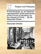 A Hind Let Loose; Or, an Historical Representation of the Testimonies of the Church of Scotland; For the Interest of Christ: With the True State Thereof in All Its Periods