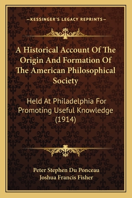 A Historical Account Of The Origin And Formation Of The American Philosophical Society: Held At Philadelphia For Promoting Useful Knowledge (1914) - Du Ponceau, Peter Stephen, and Fisher, Joshua Francis