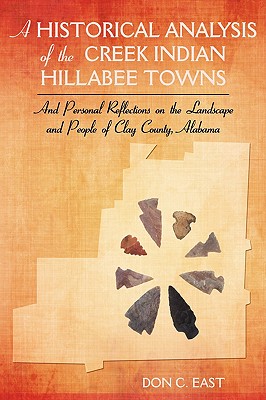 A Historical Analysis of The Creek Indian Hillabee Towns: And Personal Reflections on The Landscape and People of Clay County, Alabama - East, Don C