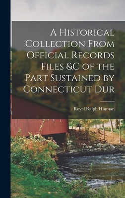 A Historical Collection From Official Records Files &c of the Part Sustained by Connecticut Dur - Hinman, Royal Ralph