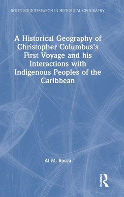 A Historical Geography of Christopher Columbus's First Voyage and His Interactions with Indigenous Peoples of the Caribbean - Rocca, Al M