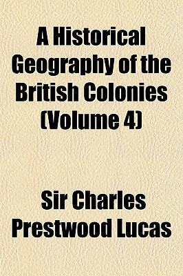 A Historical Geography of the British Colonies (Volume 4) - Lucas, Charles Prestwood, Sir