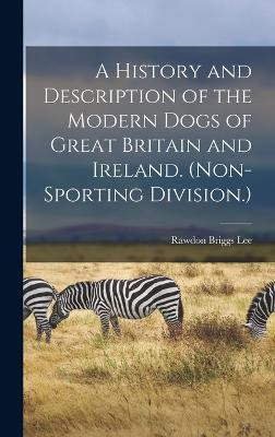 A History and Description of the Modern Dogs of Great Britain and Ireland. (Non-sporting Division.) - Lee, Rawdon Briggs
