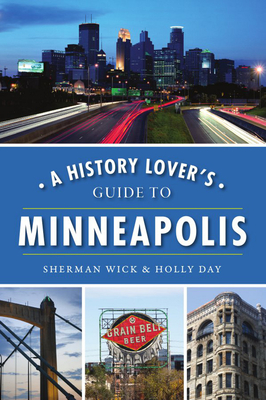 A History Lover's Guide to Minneapolis - Wick, Sherman, and Day, Holly