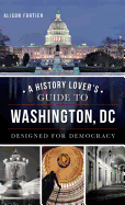 A History Lover's Guide to Washington, D.C.: Designed for Democracy