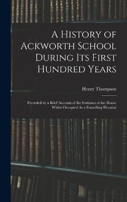 A History of Ackworth School During Its First Hundred Years: Preceded by a Brief Account of the Fortunes of the House Whilst Occupied As a Foundling Hospital - Thompson, Henry