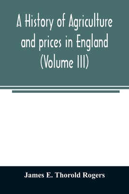 A history of agriculture and prices in England, from the year after the Oxford parliament (1259) to the commencement of the continental war (1793) (Volume III) 1401-1582. - E Thorold Rogers, James