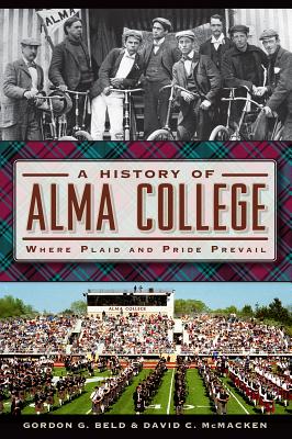 A History of Alma College: Where Plaid and Pride Prevail - Beld, Gordon G, and McMacken, David C